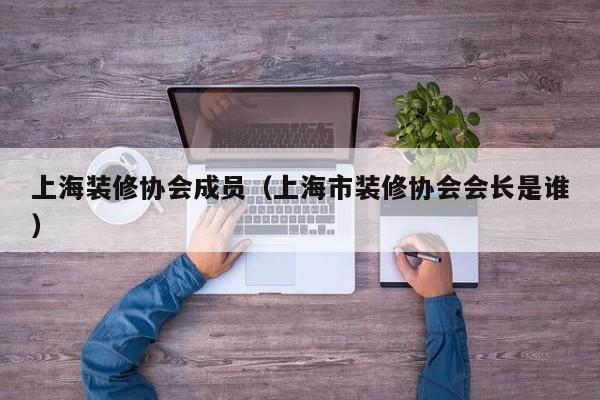 上海装修协会成员（上海市装修协会会长是谁）
