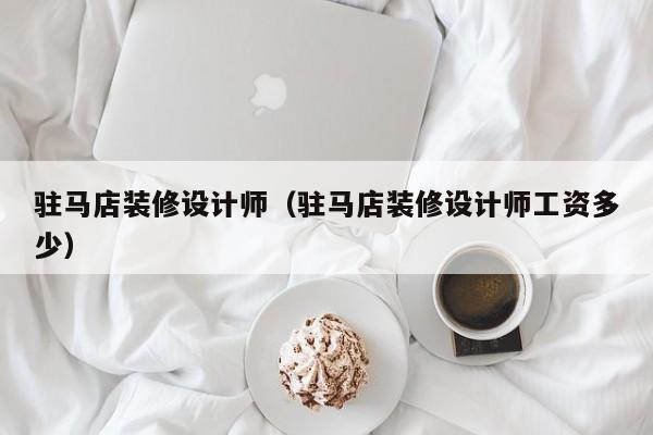 驻马店装修设计师（驻马店装修设计师工资多少）