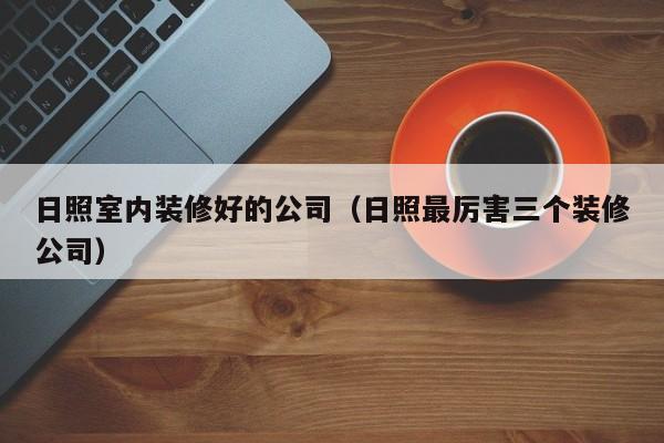日照室内装修好的公司（日照最厉害三个装修公司）