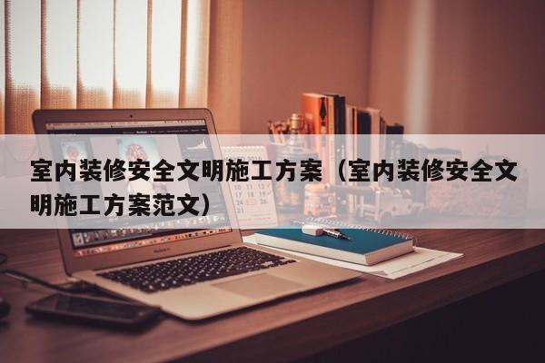 室内装修安全文明施工方案（室内装修安全文明施工方案范文）