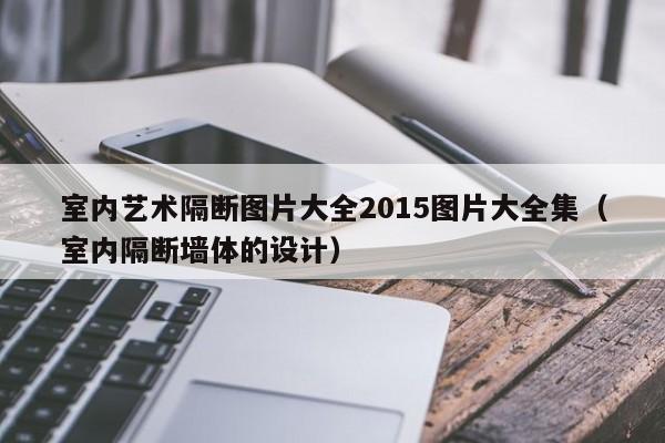 室内艺术隔断图片大全2015图片大全集（室内隔断墙体的设计）