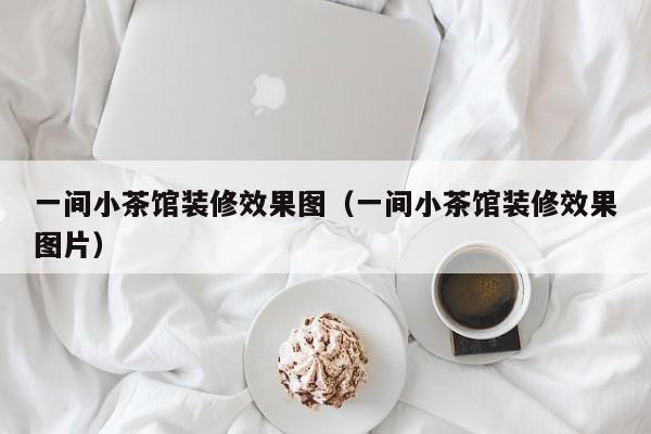 一间小茶馆装修效果图（一间小茶馆装修效果图片）