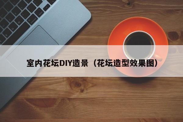 室内花坛DIY造景（花坛造型效果图）
