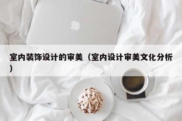 室内装饰设计的审美(室内设计审美文化分析) 室内装饰设计的审美(室内设计审美文化分析)