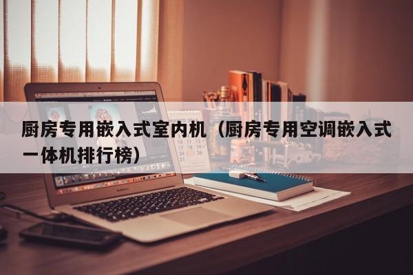 厨房专用嵌入式室内机（厨房专用空调嵌入式一体机排行榜）