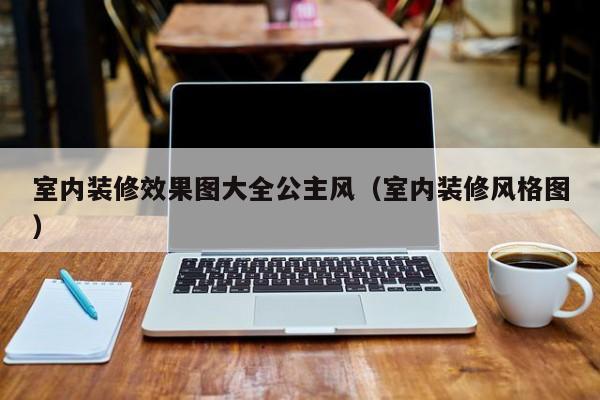 室内装修效果图大全公主风（室内装修风格图）