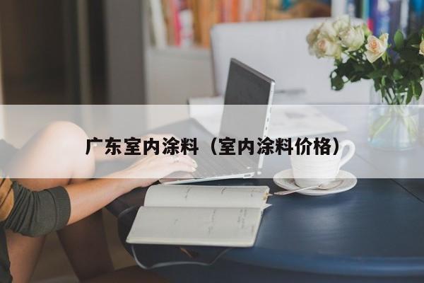广东室内涂料(室内涂料价格) 广东室内涂料(室内涂料价格)