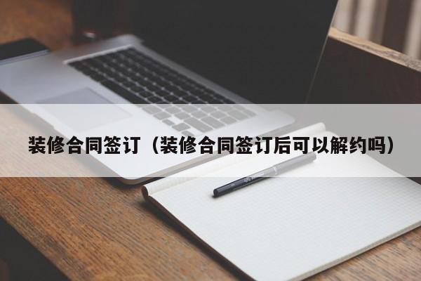 装修合同签订（装修合同签订后可以解约吗）