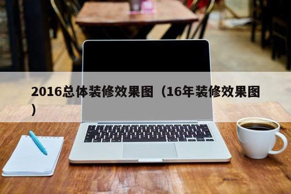 2016总体装修效果图（16年装修效果图）