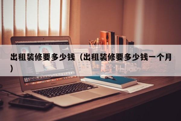 出租装修要多少钱(出租装修要多少钱一个月) 出租装修要多少钱(出租装修要多少钱一个月)