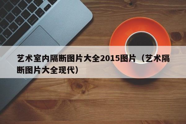 艺术室内隔断图片大全2015图片（艺术隔断图片大全现代）