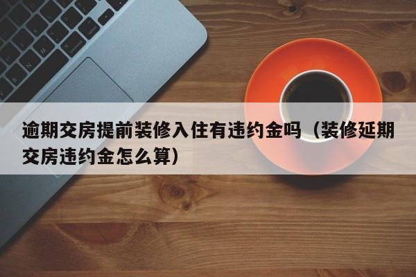 逾期交房提前装修入住有违约金吗（装修延期交房违约金怎么算）