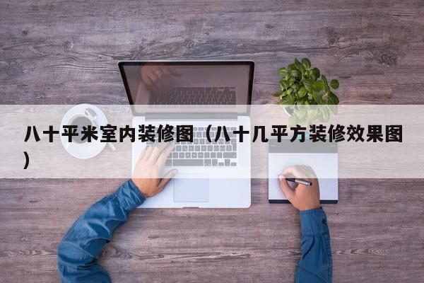 八十平米室内装修图（八十几平方装修效果图）