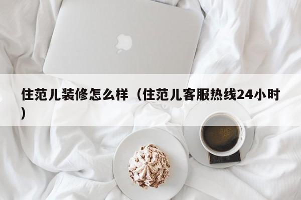 住范儿装修怎么样（住范儿客服热线24小时）