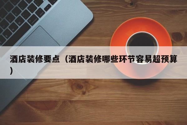 酒店装修要点（酒店装修哪些环节容易超预算）