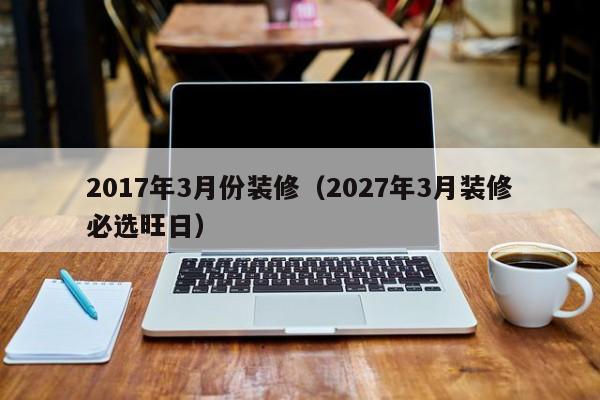 2017年3月份装修（2027年3月装修必选旺日）