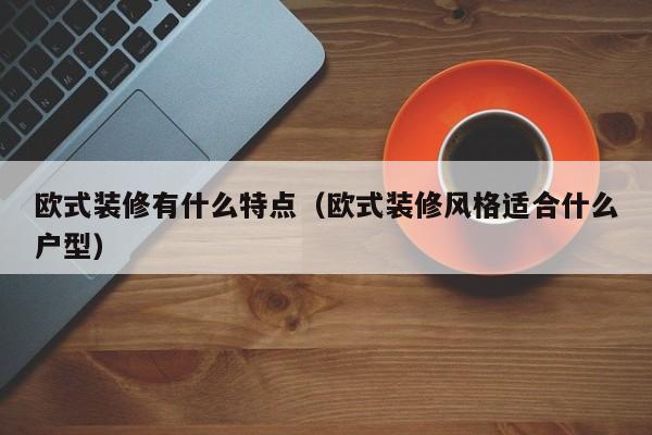 欧式装修有什么特点（欧式装修风格适合什么户型）