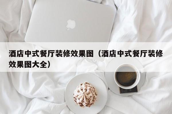 酒店中式餐厅装修效果图（酒店中式餐厅装修效果图大全）