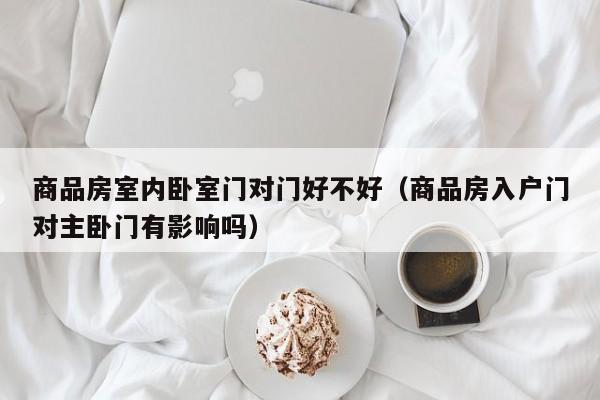 商品房室内卧室门对门好不好(商品房入户门对主卧门有影响吗) 商品房室内卧室门对门好不好(商品房入户门对主卧门有影响吗)