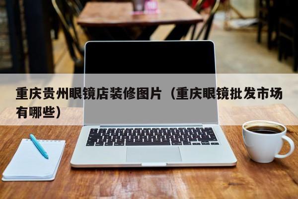 重庆贵州眼镜店装修图片（重庆眼镜批发市场有哪些）