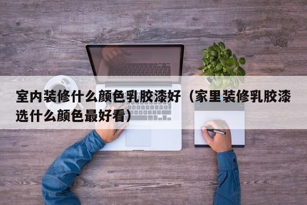 室内装修什么颜色*胶漆好(家里装修*胶漆选什么颜色最好看) 室内装修什么颜色*胶漆好(家里装修*胶漆选什么颜色最好看)