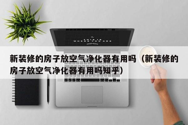 新装修的房子放空气净化器有用吗(新装修的房子放空气净化器有用吗知乎) 新装修的房子放空气净化器有用吗(新装修的房子放空气净化器有用吗知乎)