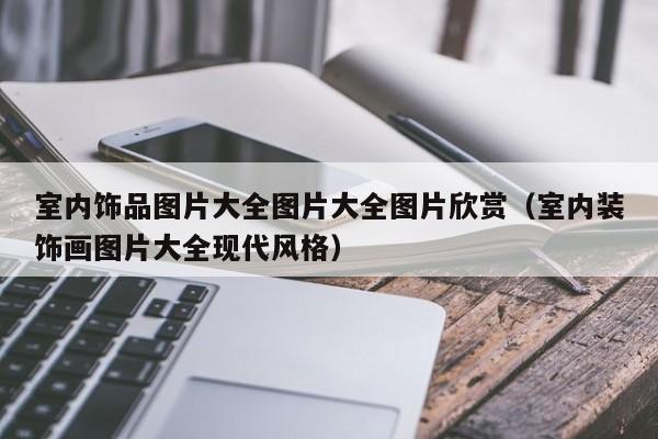 室内饰品图片大全图片大全图片欣赏（室内装饰画图片大全现代风格）