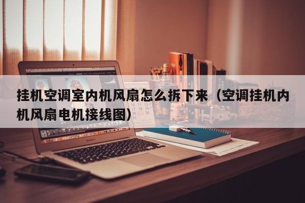 挂机空调室内机风扇怎么拆下来（空调挂机内机风扇电机接线图）