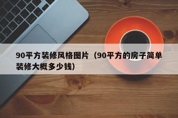 90平方装修风格图片（90平方的房子简单装修大概多少钱）