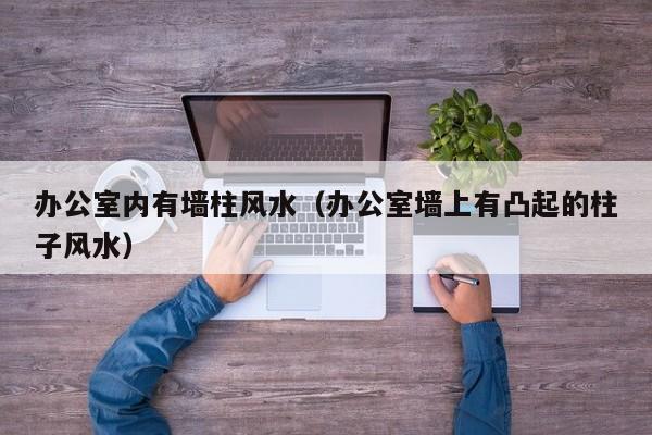 办公室内有墙柱风水（办公室墙上有凸起的柱子风水）