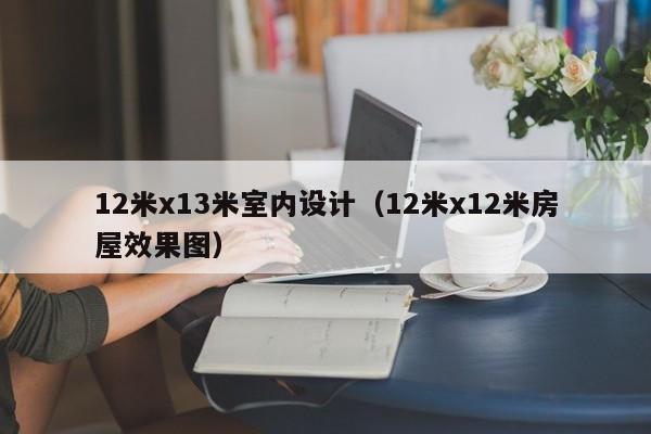 12米x13米室内设计(12米x12米房屋效果图) 12米x13米室内设计(12米x12米房屋效果图)