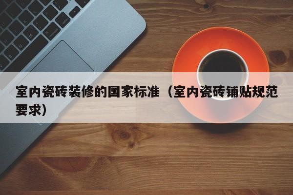 室内瓷砖装修的国家标准（室内瓷砖铺贴规范要求）