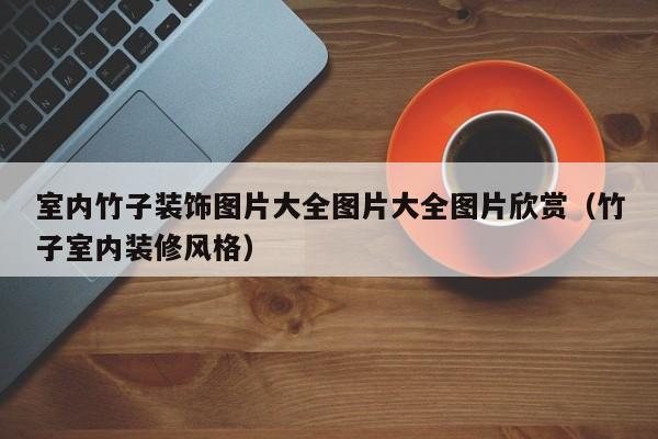 室内竹子装饰图片大全图片大全图片欣赏（竹子室内装修风格）