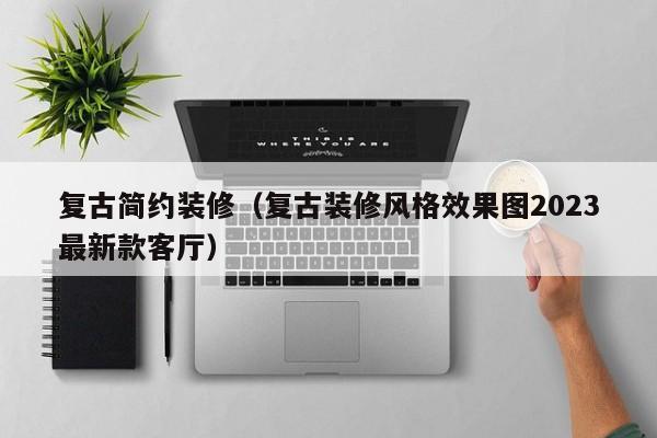 复古简约装修（复古装修风格效果图2023最新款客厅）