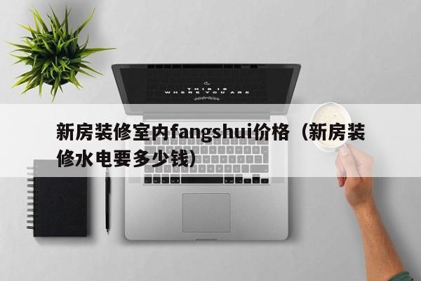 新房装修室内fangshui价格（新房装修水电要多少钱）
