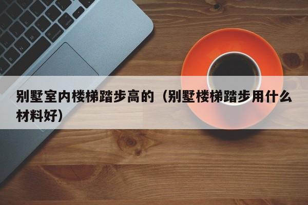 别墅室内楼梯踏步高的（别墅楼梯踏步用什么材料好）