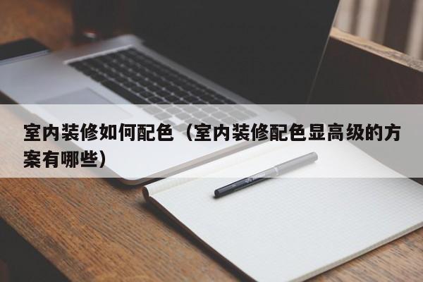 室内装修如何配色（室内装修配色显高级的方案有哪些）
