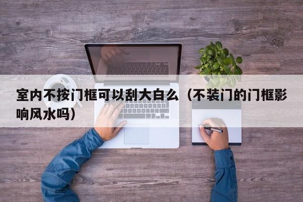 室内不按门框可以刮大白么（不装门的门框影响风水吗）