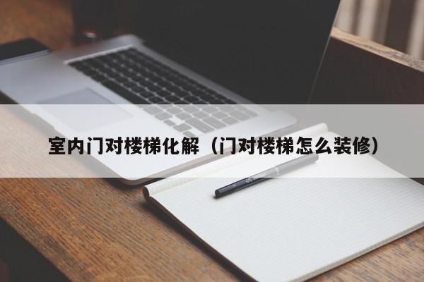 室内门对楼梯化解（门对楼梯怎么装修）