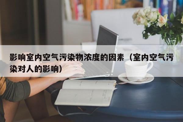 影响室内空气污染物浓度的因素（室内空气污染对人的影响）