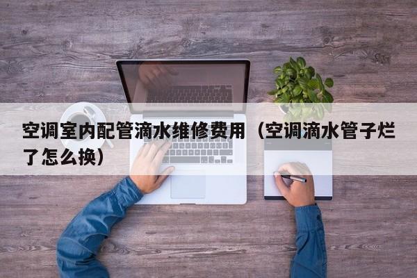 空调室内配管滴水维修费用（空调滴水管子烂了怎么换）