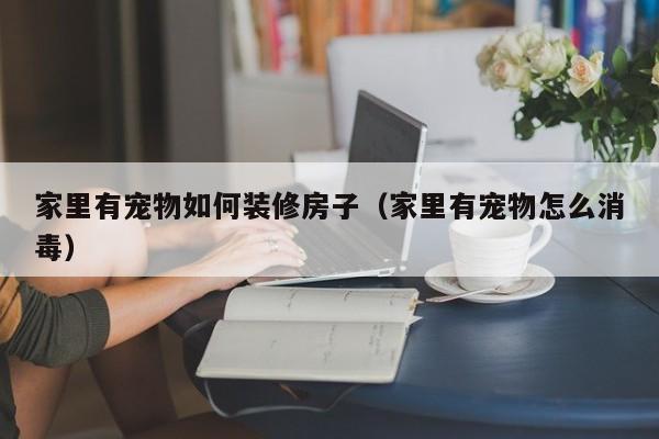 家里有宠物如何装修房子（家里有宠物怎么消毒）