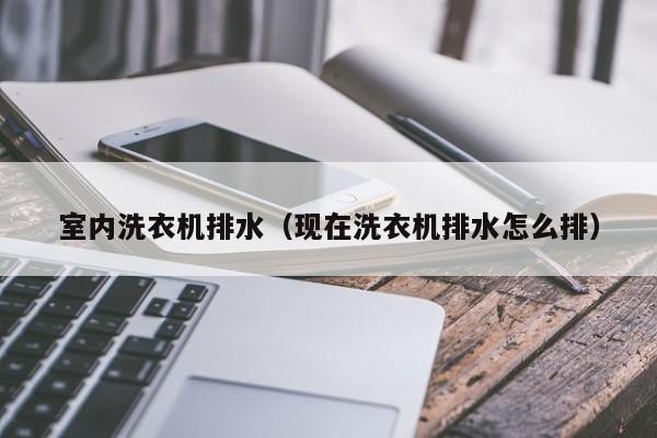 室内洗衣机排水（现在洗衣机排水怎么排）
