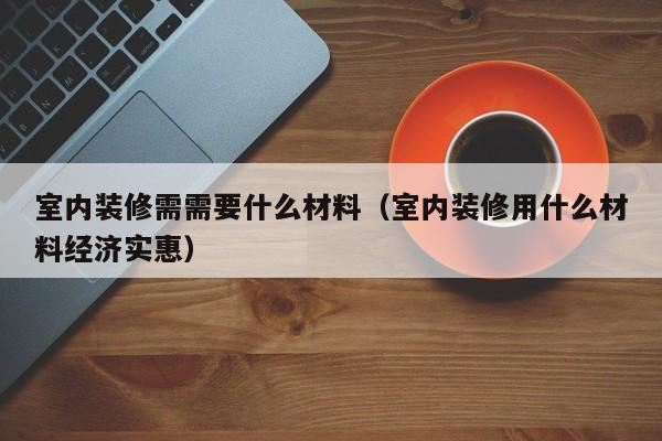 室内装修需需要什么材料（室内装修用什么材料经济实惠）