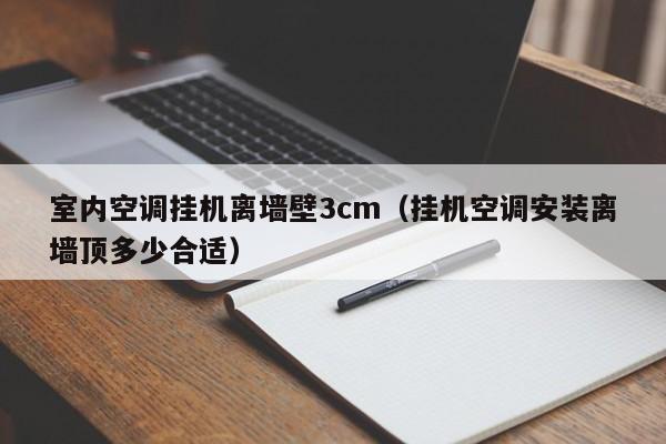 室内空调挂机离墙壁3cm(挂机空调安装离墙顶多少合适) 室内空调挂机离墙壁3cm(挂机空调安装离墙顶多少合适)