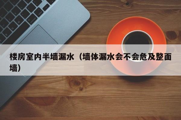 楼房室内半墙漏水(墙体漏水会不会危及整面墙) 楼房室内半墙漏水(墙体漏水会不会危及整面墙)