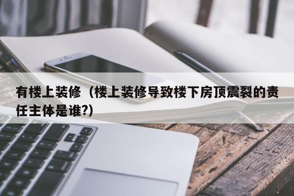 有楼上装修（楼上装修导致楼下房顶震裂的责任主体是谁?）