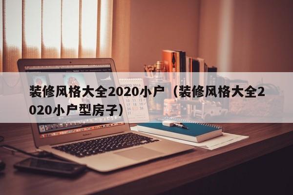 装修风格大全2020小户（装修风格大全2020小户型房子）