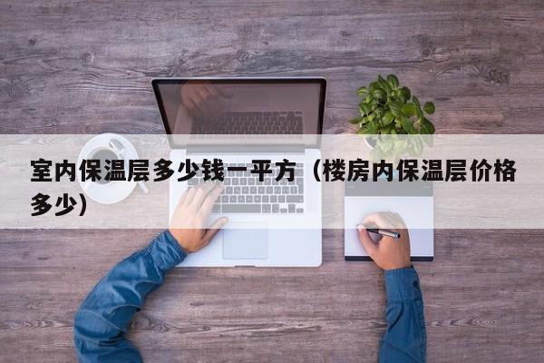 室内保温层多少钱一平方（楼房内保温层价格多少）