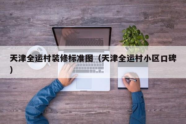 天津全运村装修标准图(天津全运村小区口碑) 天津全运村装修标准图(天津全运村小区口碑)
